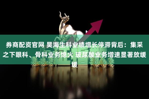 券商配资官网 昊海生科业绩增长停滞背后：集采之下眼科、骨科业务熄火 玻尿酸业务增速显著放缓