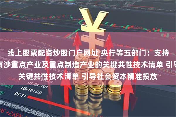 线上股票配资炒股门户网址 央行等五部门：支持政府引导基金聚焦南沙重点产业及重点制造产业的关键共性技术清单 引导社会资本精准投放