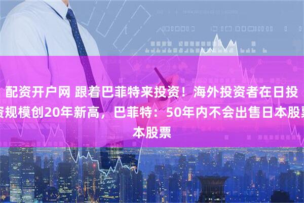 配资开户网 跟着巴菲特来投资！海外投资者在日投资规模创20年新高，巴菲特：50年内不会出售日本股票