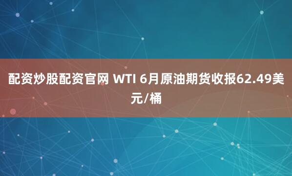 配资炒股配资官网 WTI 6月原油期货收报62.49美元/桶
