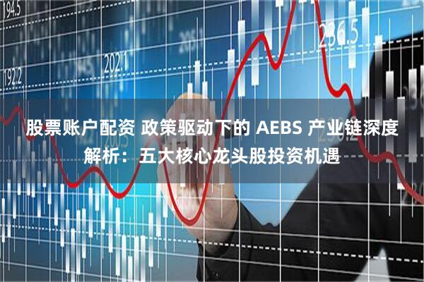 股票账户配资 政策驱动下的 AEBS 产业链深度解析：五大核心龙头股投资机遇