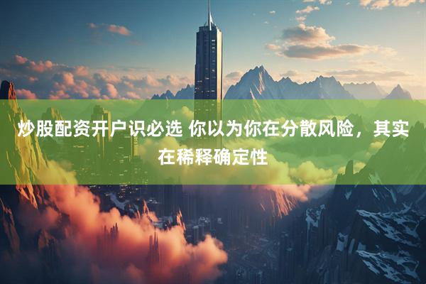 炒股配资开户识必选 你以为你在分散风险，其实在稀释确定性