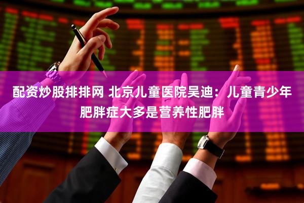 配资炒股排排网 北京儿童医院吴迪：儿童青少年肥胖症大多是营养性肥胖