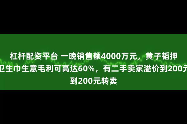 杠杆配资平台 一晚销售额4000万元，黄子韬押注的卫生巾生意毛利可高达60%，有二手卖家溢价到200元转卖