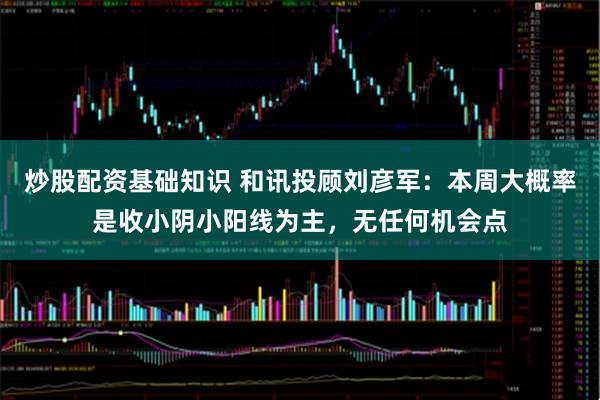 炒股配资基础知识 和讯投顾刘彦军：本周大概率是收小阴小阳线为主，无任何机会点
