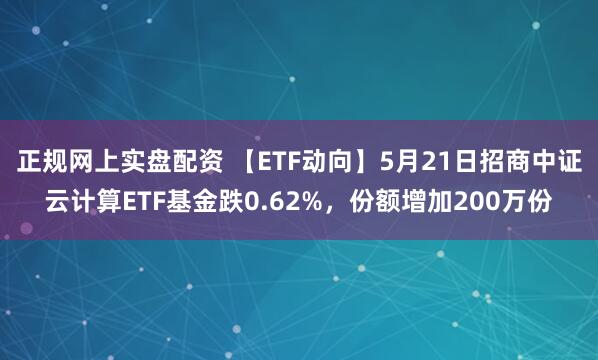 正规网上实盘配资 【ETF动向】5月21日招商中证云计算ETF基金跌0.62%，份额增加200万份