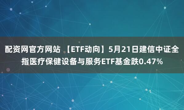 配资网官方网站 【ETF动向】5月21日建信中证全指医疗保健设备与服务ETF基金跌0.47%