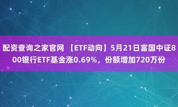 配资查询之家官网 【ETF动向】5月21日富国中证800银行ETF基金涨0.69%，份额增加720万份
