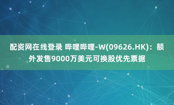 配资网在线登录 哔哩哔哩-W(09626.HK)：额外发售9000万美元可换股优先票据