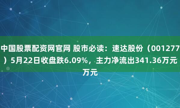 中国股票配资网官网 股市必读：速达股份（001277）5月22日收盘跌6.09%，主力净流出341.36万元
