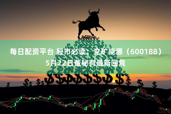 每日配资平台 股市必读：兖矿能源（600188）5月22日董秘有最新回复