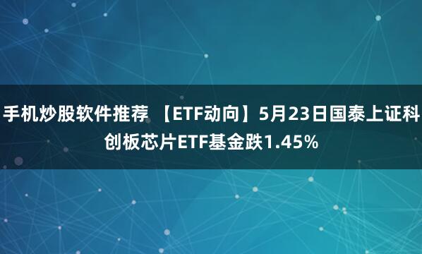 手机炒股软件推荐 【ETF动向】5月23日国泰上证科创板芯片ETF基金跌1.45%