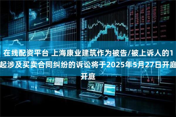 在线配资平台 上海康业建筑作为被告/被上诉人的1起涉及买卖合同纠纷的诉讼将于2025年5月27日开庭