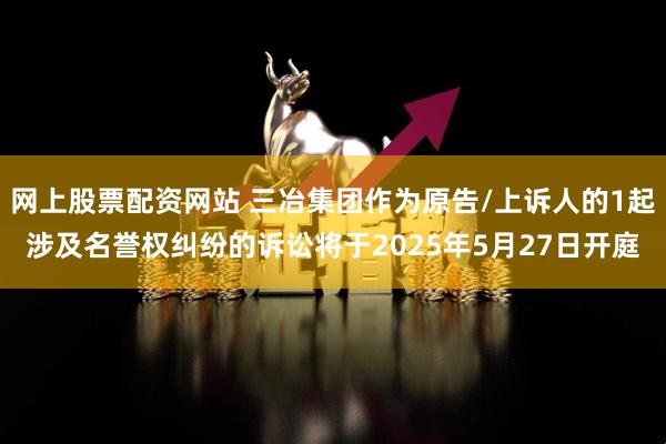 网上股票配资网站 三冶集团作为原告/上诉人的1起涉及名誉权纠纷的诉讼将于2025年5月27日开庭
