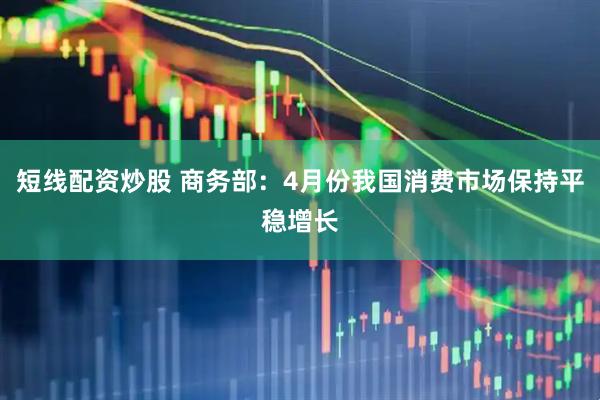 短线配资炒股 商务部：4月份我国消费市场保持平稳增长