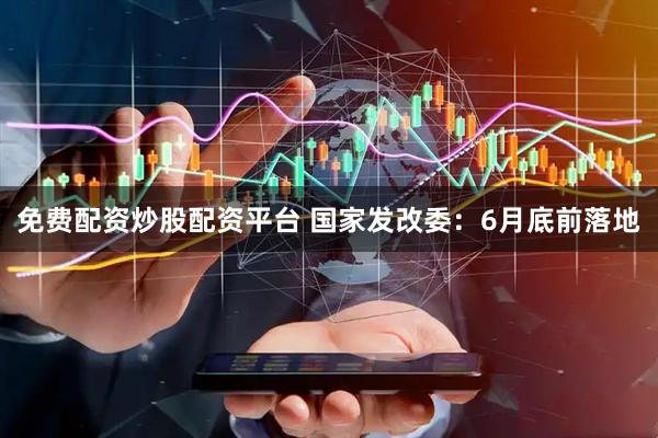 免费配资炒股配资平台 国家发改委：6月底前落地