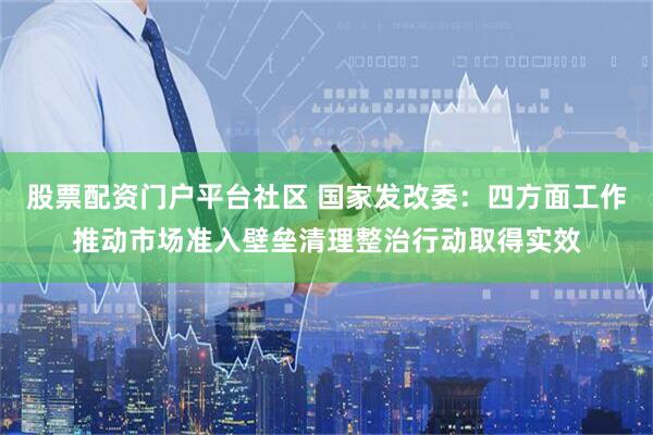 股票配资门户平台社区 国家发改委：四方面工作推动市场准入壁垒清理整治行动取得实效
