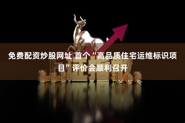 免费配资炒股网址 首个“高品质住宅运维标识项目”评价会顺利召开