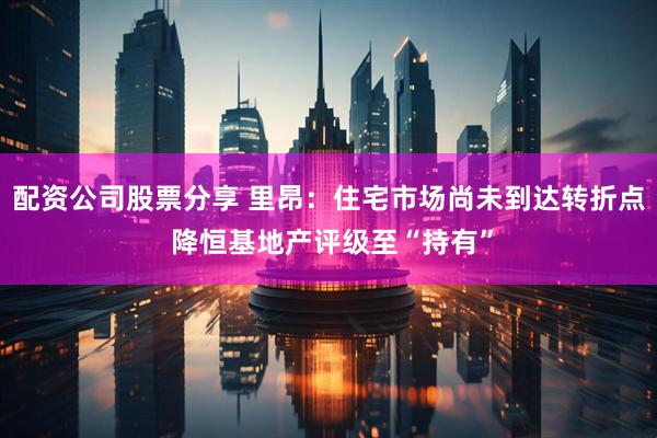配资公司股票分享 里昂：住宅市场尚未到达转折点 降恒基地产评级至“持有”