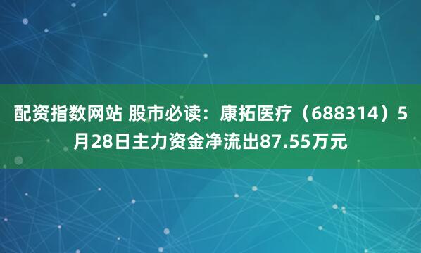配资指数网站 股市必读：康拓医疗（688314）5月28日主力资金净流出87.55万元