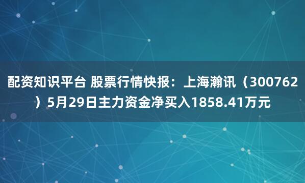 配资知识平台 股票行情快报：上海瀚讯（300762）5月29日主力资金净买入1858.41万元