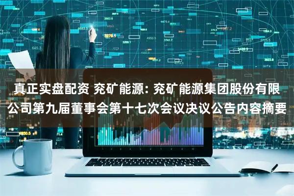 真正实盘配资 兖矿能源: 兖矿能源集团股份有限公司第九届董事会第十七次会议决议公告内容摘要