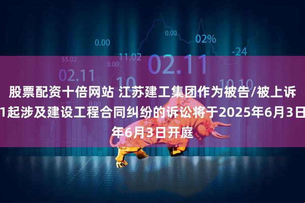 股票配资十倍网站 江苏建工集团作为被告/被上诉人的1起涉及建设工程合同纠纷的诉讼将于2025年6月3日开庭