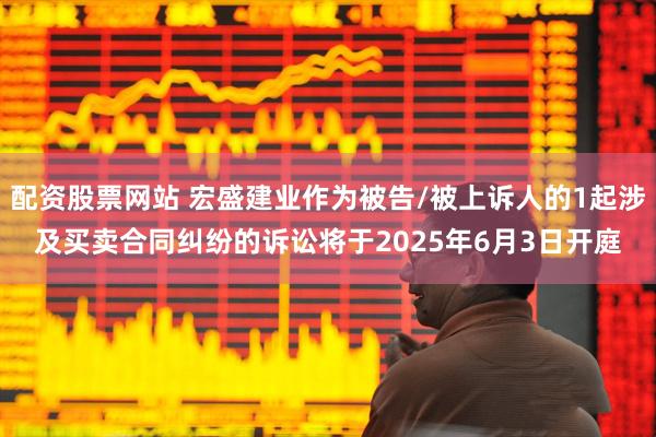 配资股票网站 宏盛建业作为被告/被上诉人的1起涉及买卖合同纠纷的诉讼将于2025年6月3日开庭