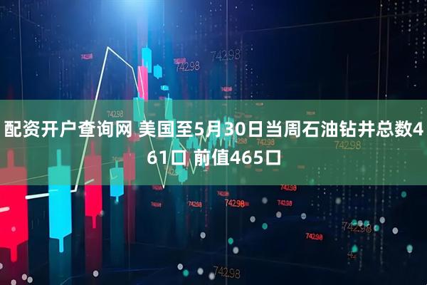 配资开户查询网 美国至5月30日当周石油钻井总数461口 前值465口