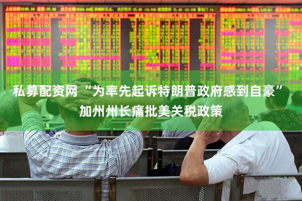 私募配资网 “为率先起诉特朗普政府感到自豪” 加州州长痛批美关税政策