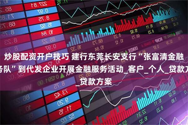 炒股配资开户技巧 建行东莞长安支行“张富清金融服务队”到代发企业开展金融服务活动_客户_个人_贷款方案