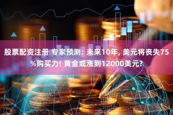 股票配资注册 专家预测: 未来10年, 美元将丧失75%购买力! 黄金或涨到12000美元?