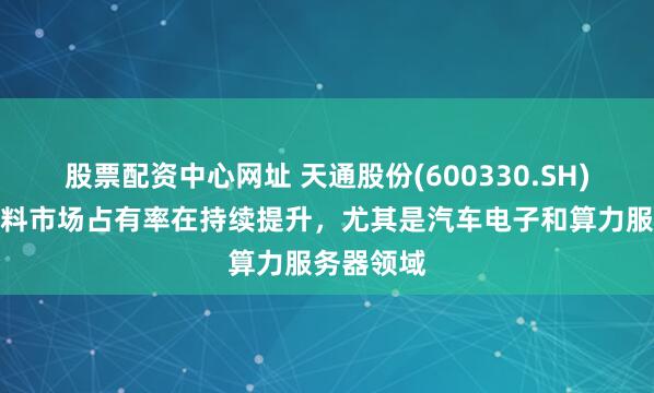 股票配资中心网址 天通股份(600330.SH)：软磁材料市场占有率在持续提升，尤其是汽车电子和算力服务器领域