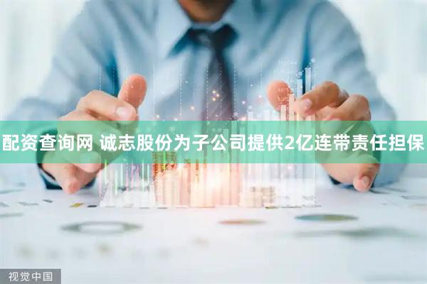 配资查询网 诚志股份为子公司提供2亿连带责任担保