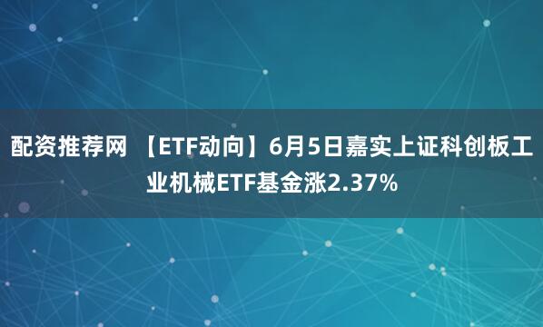配资推荐网 【ETF动向】6月5日嘉实上证科创板工业机械ETF基金涨2.37%