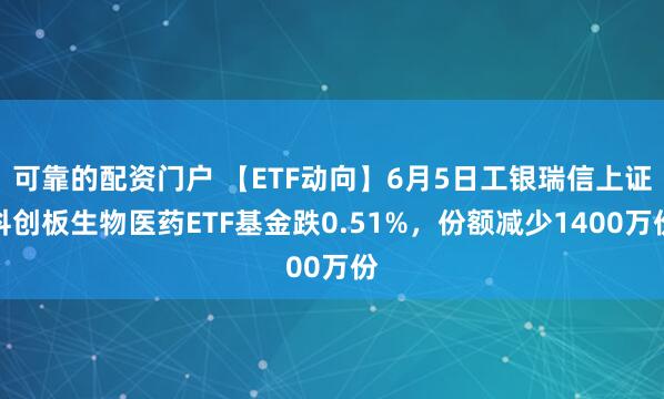 可靠的配资门户 【ETF动向】6月5日工银瑞信上证科创板生物医药ETF基金跌0.51%，份额减少1400万份