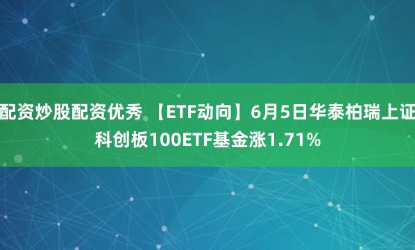 配资炒股配资优秀 【ETF动向】6月5日华泰柏瑞上证科创板100ETF基金涨1.71%