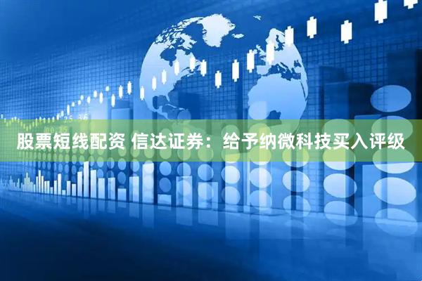 股票短线配资 信达证券：给予纳微科技买入评级