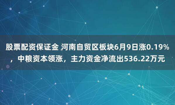 股票配资保证金 河南自贸区板块6月9日涨0.19%，中粮资本领涨，主力资金净流出536.22万元