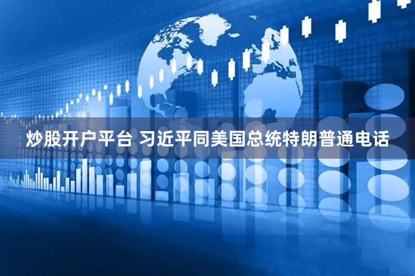 炒股开户平台 习近平同美国总统特朗普通电话