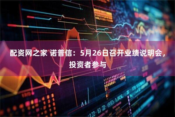 配资网之家 诺普信：5月26日召开业绩说明会，投资者参与
