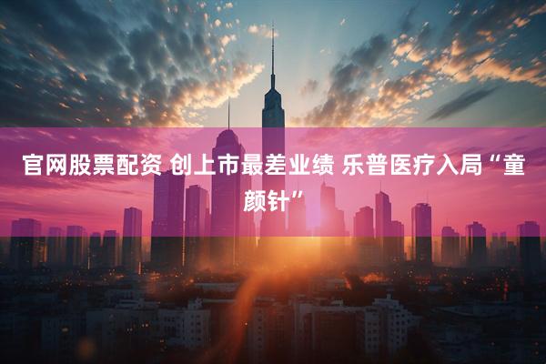 官网股票配资 创上市最差业绩 乐普医疗入局“童颜针”