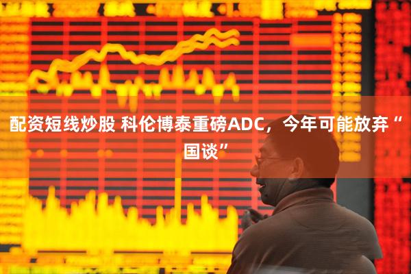 配资短线炒股 科伦博泰重磅ADC，今年可能放弃“国谈”