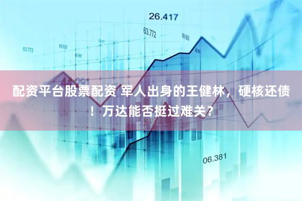 配资平台股票配资 军人出身的王健林，硬核还债！万达能否挺过难关？