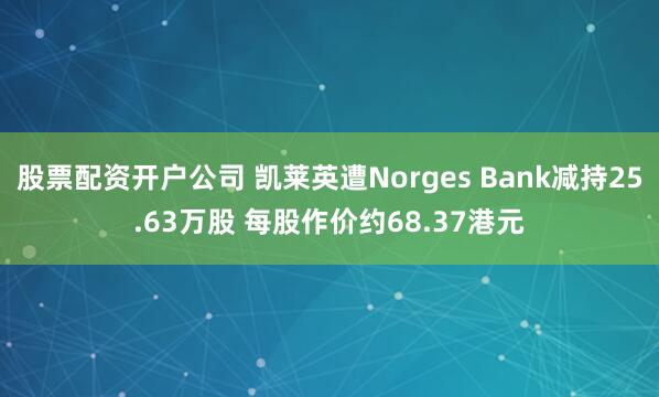 股票配资开户公司 凯莱英遭Norges Bank减持25.63万股 每股作价约68.37港元