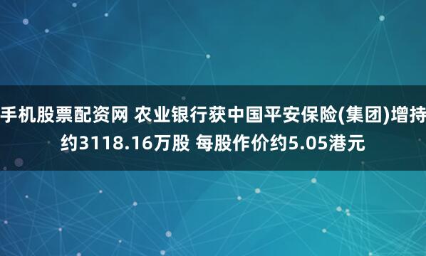 手机股票配资网 农业银行获中国平安保险(集团)增持约3118.16万股 每股作价约5.05港元