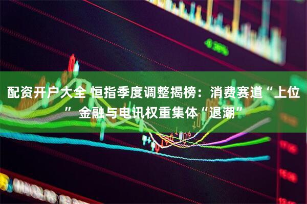 配资开户大全 恒指季度调整揭榜：消费赛道“上位” 金融与电讯权重集体“退潮”