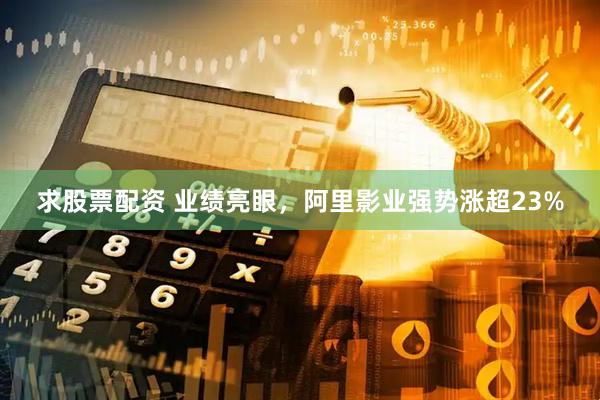 求股票配资 业绩亮眼，阿里影业强势涨超23%