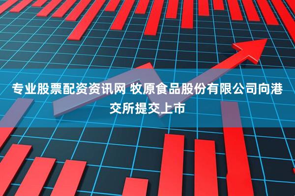 专业股票配资资讯网 牧原食品股份有限公司向港交所提交上市