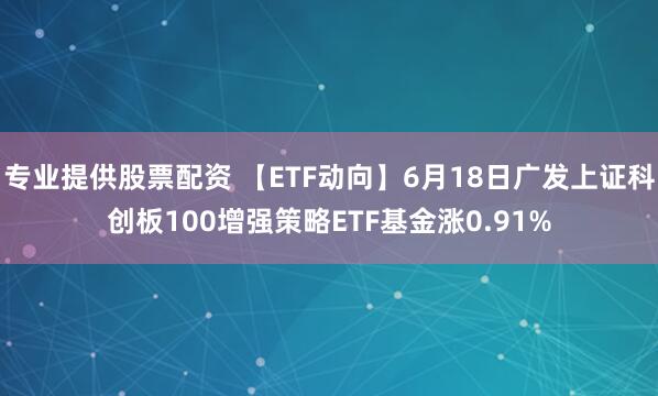 专业提供股票配资 【ETF动向】6月18日广发上证科创板100增强策略ETF基金涨0.91%